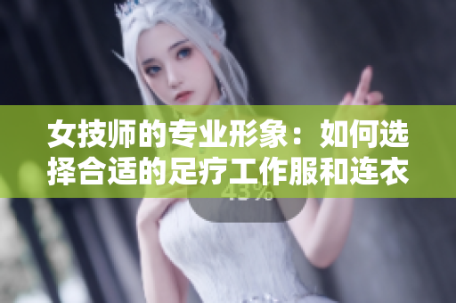 女技師的專業(yè)形象：如何選擇合適的足療工作服和連衣裙款式