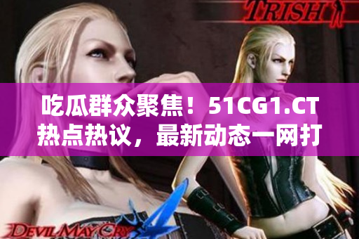 吃瓜群眾聚焦！51CG1.CT熱點(diǎn)熱議，最新動(dòng)態(tài)一網(wǎng)打盡