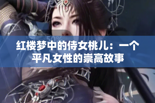 紅樓夢(mèng)中的侍女桃兒：一個(gè)平凡女性的崇高故事