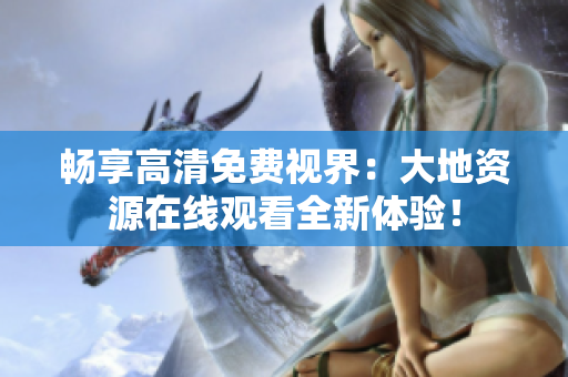 暢享高清免費(fèi)視界：大地資源在線觀看全新體驗(yàn)！