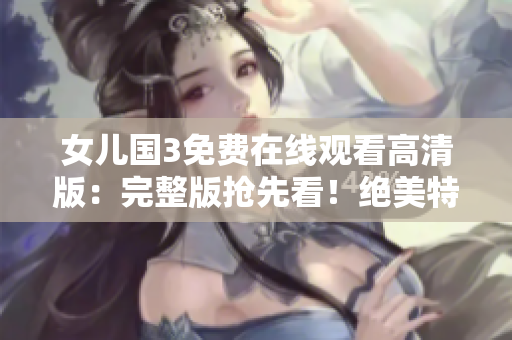 女兒國(guó)3免費(fèi)在線觀看高清版：完整版搶先看！絕美特效、精彩劇情全收錄！
