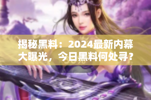 揭秘黑料：2024最新內(nèi)幕大曝光，今日黑料何處尋？