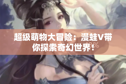 超級(jí)萌物大冒險(xiǎn)：漫蛙V帶你探索奇幻世界！