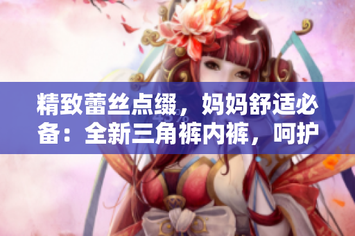 精致蕾絲點(diǎn)綴，媽媽舒適必備：全新三角褲內(nèi)褲，呵護(hù)你的每一天！