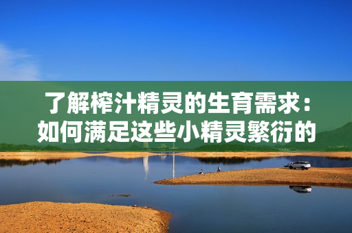 了解榨汁精靈的生育需求：如何滿足這些小精靈繁衍的條件？
