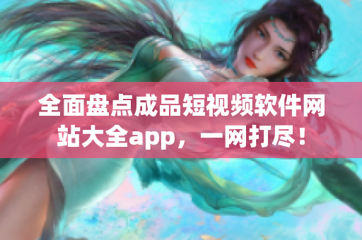 全面盤點成品短視頻軟件網(wǎng)站大全app，一網(wǎng)打盡！