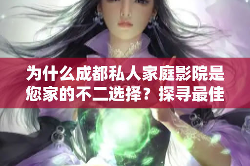 為什么成都私人家庭影院是您家的不二選擇？探尋最佳影音享受