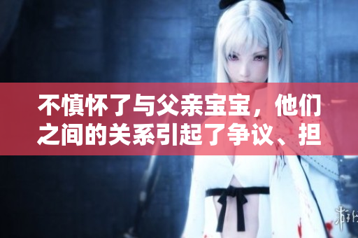 不慎懷了與父親寶寶，他們之間的關(guān)系引起了爭議、擔(dān)憂和反思