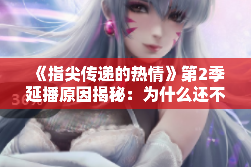 《指尖傳遞的熱情》第2季延播原因揭秘：為什么還不能觀看？