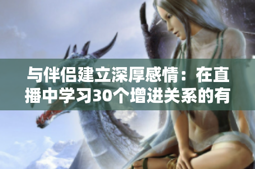 與伴侶建立深厚感情：在直播中學(xué)習(xí)30個(gè)增進(jìn)關(guān)系的有效技巧