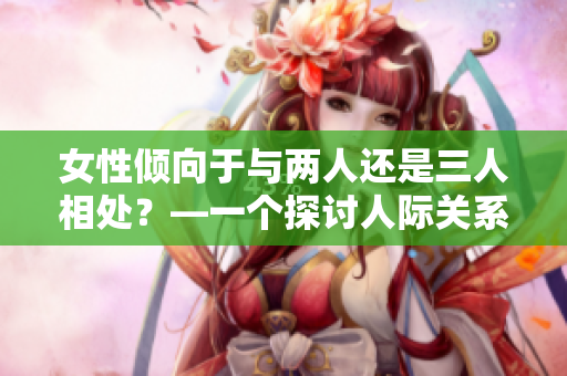 女性傾向于與兩人還是三人相處？—一個(gè)探討人際關(guān)系偏好的調(diào)查