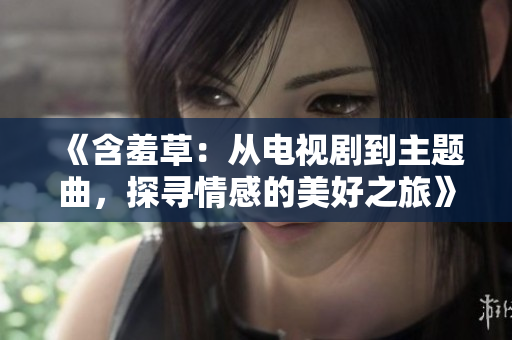 《含羞草：從電視劇到主題曲，探尋情感的美好之旅》