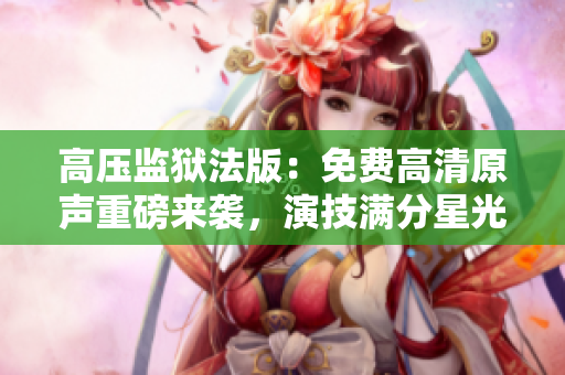 高壓監(jiān)獄法版：免費(fèi)高清原聲重磅來(lái)襲，演技滿分星光熠熠