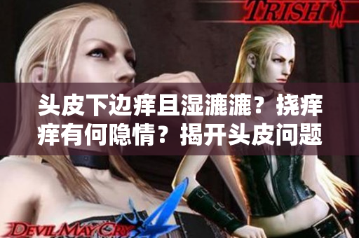 頭皮下邊癢且濕漉漉？撓癢癢有何隱情？揭開頭皮問題的神秘面紗！
