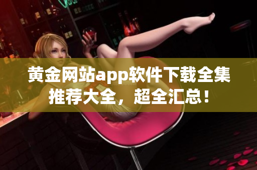 黃金網(wǎng)站app軟件下載全集推薦大全，超全匯總！