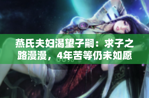 燕氏夫婦渴望子嗣：求子之路漫漫，4年苦等仍未如愿