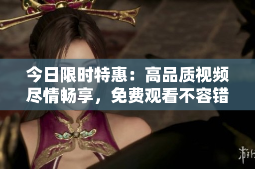 今日限時(shí)特惠：高品質(zhì)視頻盡情暢享，免費(fèi)觀看不容錯(cuò)過
