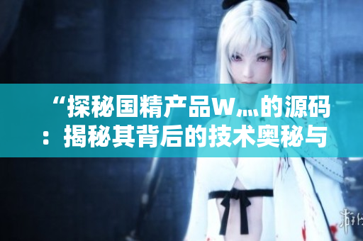 “探秘國精產(chǎn)品W灬的源碼：揭秘其背后的技術(shù)奧秘與創(chuàng)新之道”