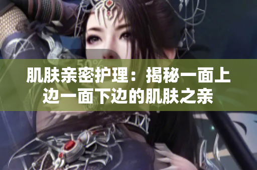 肌膚親密護(hù)理：揭秘一面上邊一面下邊的肌膚之親