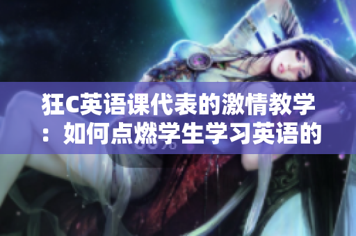 狂C英語課代表的激情教學(xué)：如何點燃學(xué)生學(xué)習(xí)英語的熱情