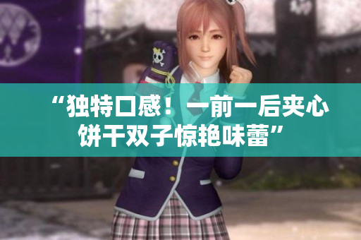 “獨特口感！一前一后夾心餅干雙子驚艷味蕾”