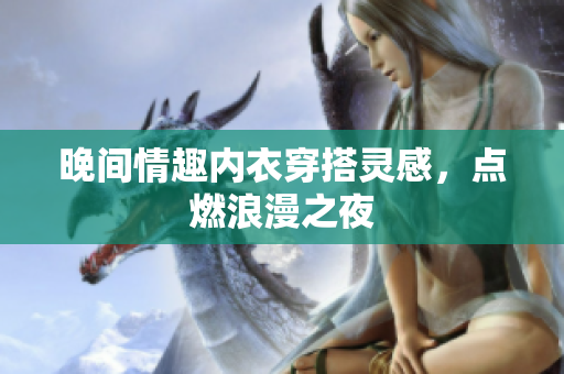 晚間情趣內(nèi)衣穿搭靈感，點(diǎn)燃浪漫之夜