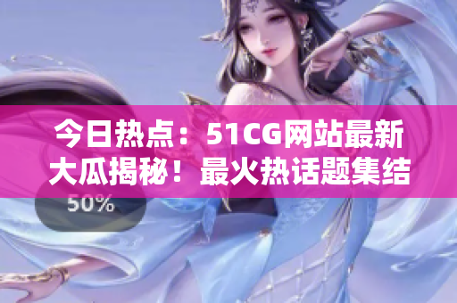 今日熱點：51CG網(wǎng)站最新大瓜揭秘！最火熱話題集結(jié)！