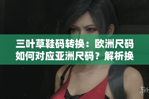三葉草鞋碼轉換：歐洲尺碼如何對應亞洲尺碼？解析換算方法！