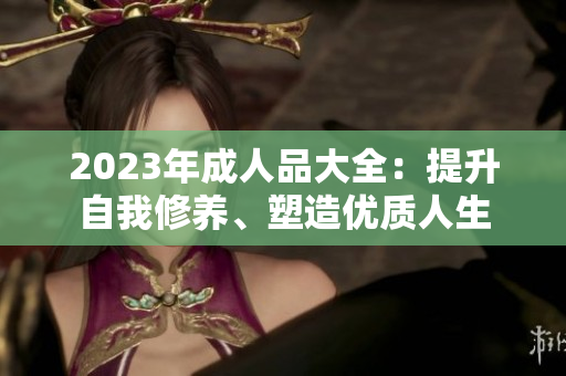 2023年成人品大全：提升自我修養(yǎng)、塑造優(yōu)質(zhì)人生