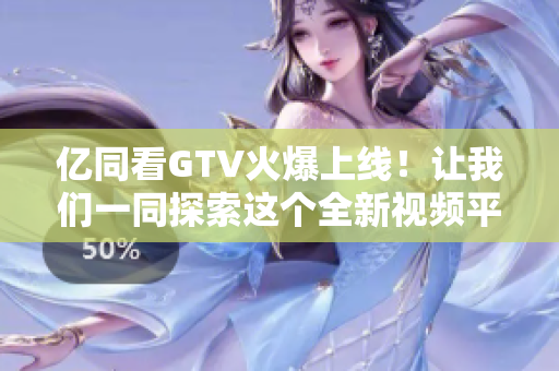 億同看GTV火爆上線！讓我們一同探索這個(gè)全新視頻平臺(tái)的魅力