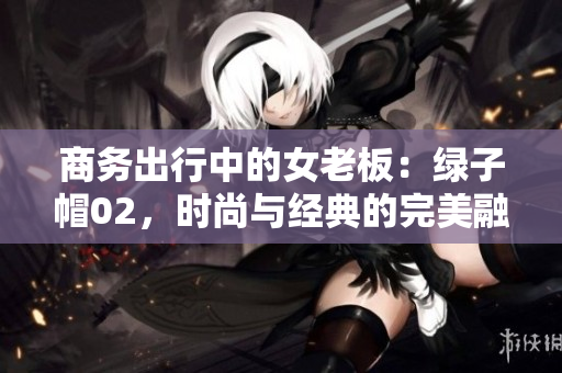 商務出行中的女老板：綠子帽02，時尚與經(jīng)典的完美融合