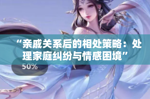 “親戚關(guān)系后的相處策略：處理家庭糾紛與情感困境”