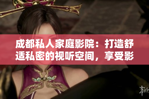 成都私人家庭影院：打造舒適私密的視聽空間，享受影音盛宴