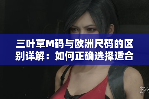 三葉草M碼與歐洲尺碼的區(qū)別詳解：如何正確選擇適合你的尺碼