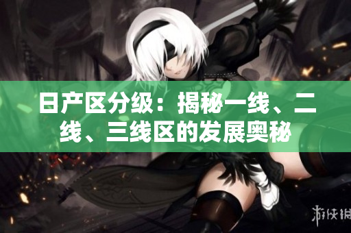 日產(chǎn)區(qū)分級(jí)：揭秘一線、二線、三線區(qū)的發(fā)展奧秘