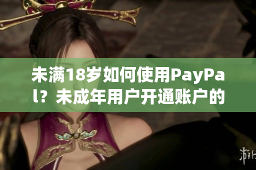未滿18歲如何使用PayPal？未成年用戶開通賬戶的詳細(xì)指南