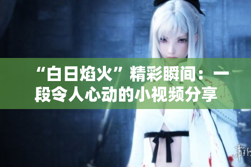 “白日焰火”精彩瞬間：一段令人心動的小視頻分享