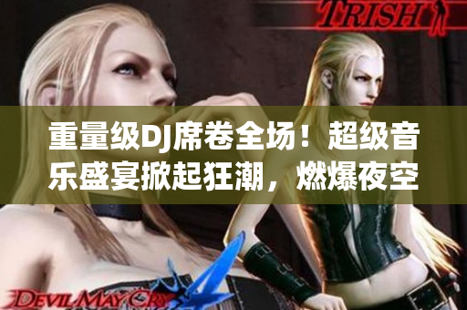 重量級DJ席卷全場！超級音樂盛宴掀起狂潮，燃爆夜空！