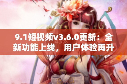 9.1短視頻v3.6.0更新：全新功能上線，用戶體驗(yàn)再升級(jí)