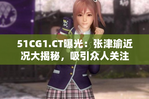 51CG1.CT曝光：張津瑜近況大揭秘，吸引眾人關(guān)注