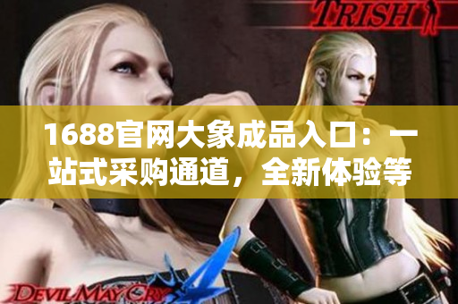 1688官網(wǎng)大象成品入口：一站式采購?fù)ǖ?，全新體驗(yàn)等你來探索！