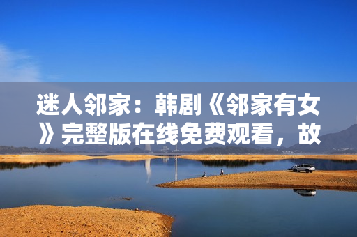 迷人鄰家：韓劇《鄰家有女》完整版在線免費(fèi)觀看，故事溫馨感人，情感戲劇引人入勝