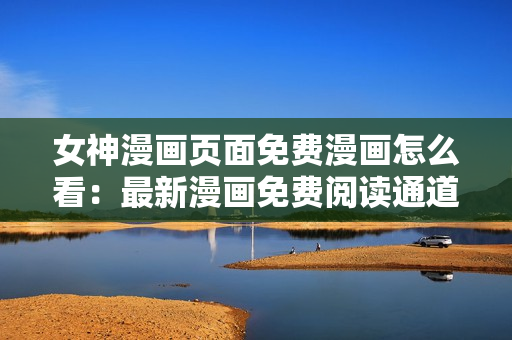 女神漫畫頁面免費(fèi)漫畫怎么看：最新漫畫免費(fèi)閱讀通道