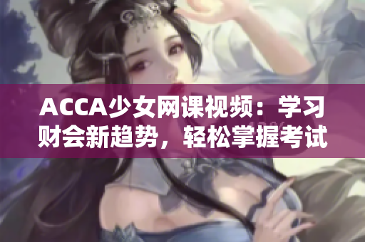 ACCA少女網(wǎng)課視頻：學(xué)習(xí)財(cái)會(huì)新趨勢(shì)，輕松掌握考試技巧
