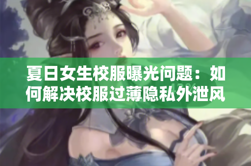 夏日女生校服曝光問題：如何解決校服過薄隱私外泄風(fēng)險(xiǎn)？