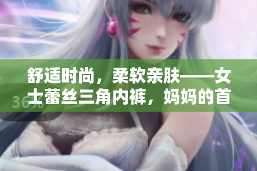 舒適時(shí)尚，柔軟親膚——女士蕾絲三角內(nèi)褲，媽媽的首選