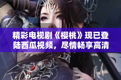 精彩電視劇《櫻桃》現(xiàn)已登陸西瓜視頻，盡情暢享高清在線觀看體驗(yàn)！