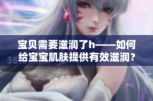 寶貝需要滋潤了h——如何給寶寶肌膚提供有效滋潤？