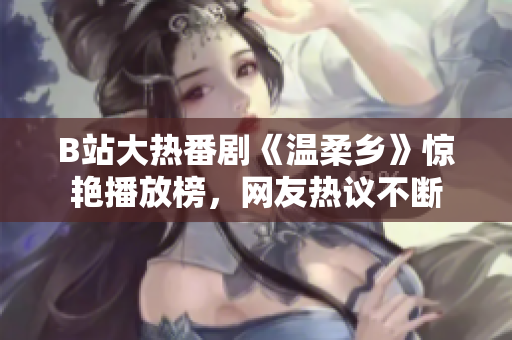 B站大熱番劇《溫柔鄉(xiāng)》驚艷播放榜，網(wǎng)友熱議不斷
