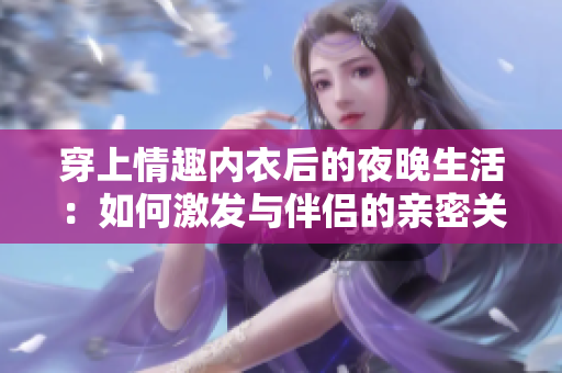 穿上情趣內(nèi)衣后的夜晚生活：如何激發(fā)與伴侶的親密關(guān)系